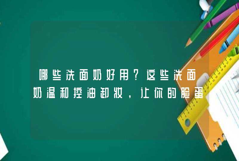 哪些洗面奶好用？这些洗面奶温和控油卸妆，让你的脸蛋越洗越嫩,第1张