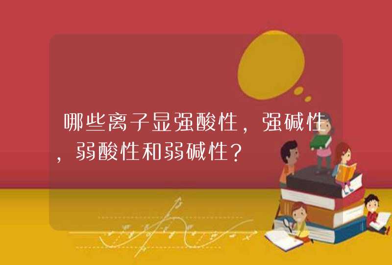 哪些离子显强酸性,强碱性,弱酸性和弱碱性?,第1张