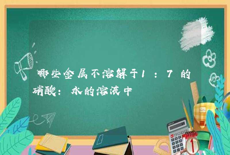 哪些金属不溶解于1:7的硝酸:水的溶液中,第1张