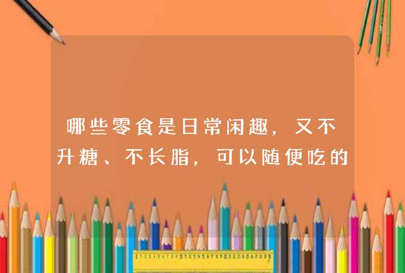 哪些零食是日常闲趣，又不升糖、不长脂，可以随便吃的？,第1张