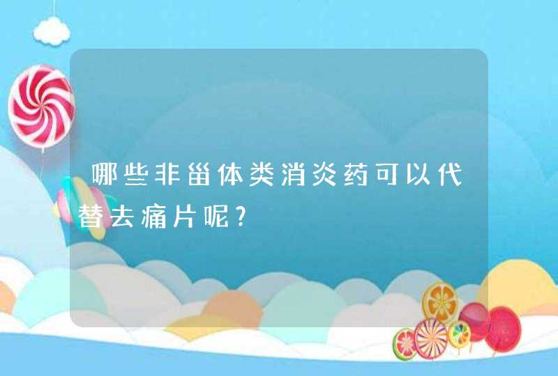 哪些非甾体类消炎药可以代替去痛片呢？,第1张