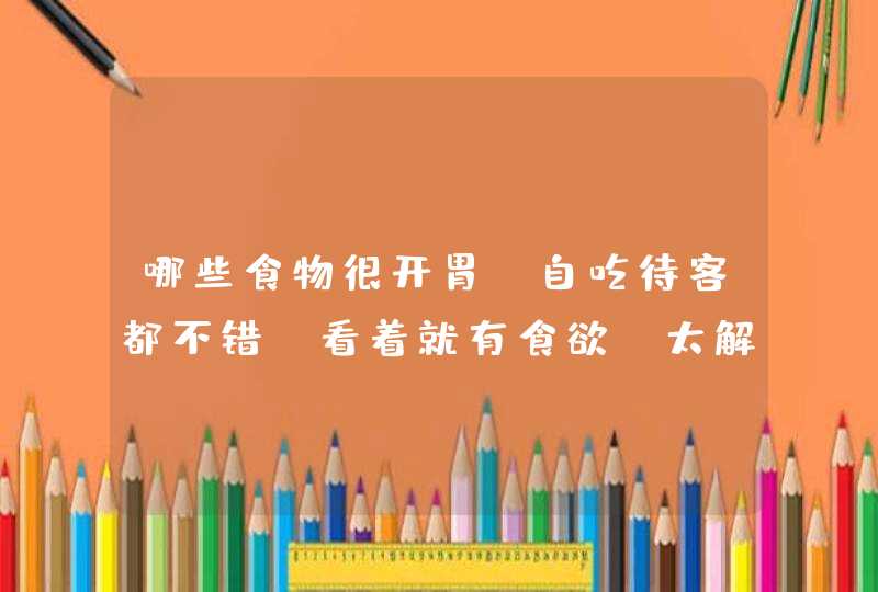 哪些食物很开胃，自吃待客都不错，看着就有食欲，太解馋了呢？,第1张