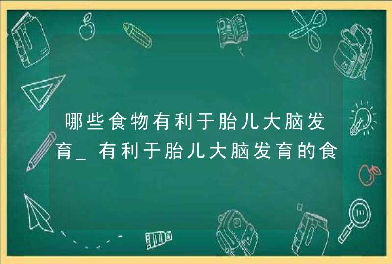 哪些食物有利于胎儿大脑发育_有利于胎儿大脑发育的食物,第1张