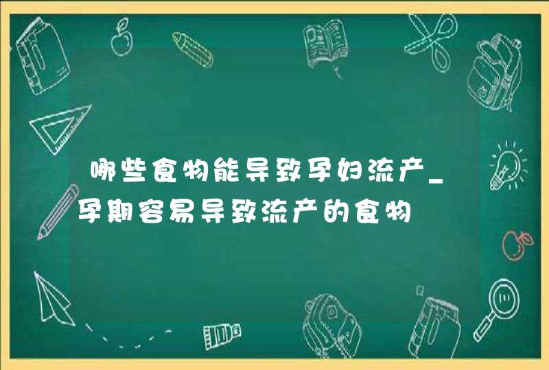 哪些食物能导致孕妇流产_孕期容易导致流产的食物,第1张