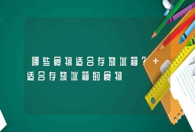 哪些食物适合存放冰箱? 适合存放冰箱的食物,第1张