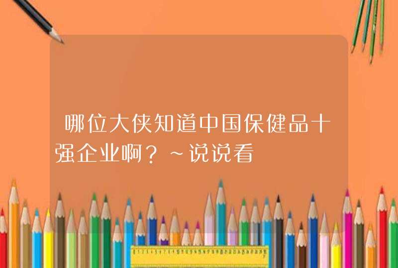 哪位大侠知道中国保健品十强企业啊？~说说看,第1张