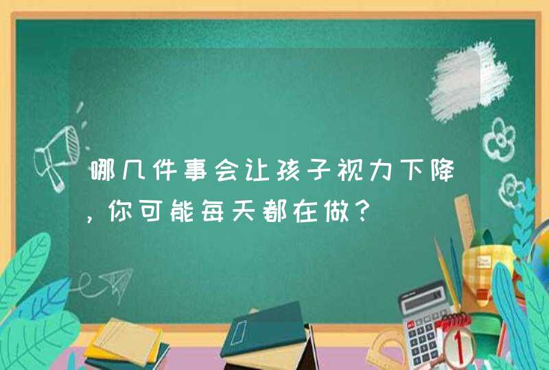 哪几件事会让孩子视力下降，你可能每天都在做？,第1张