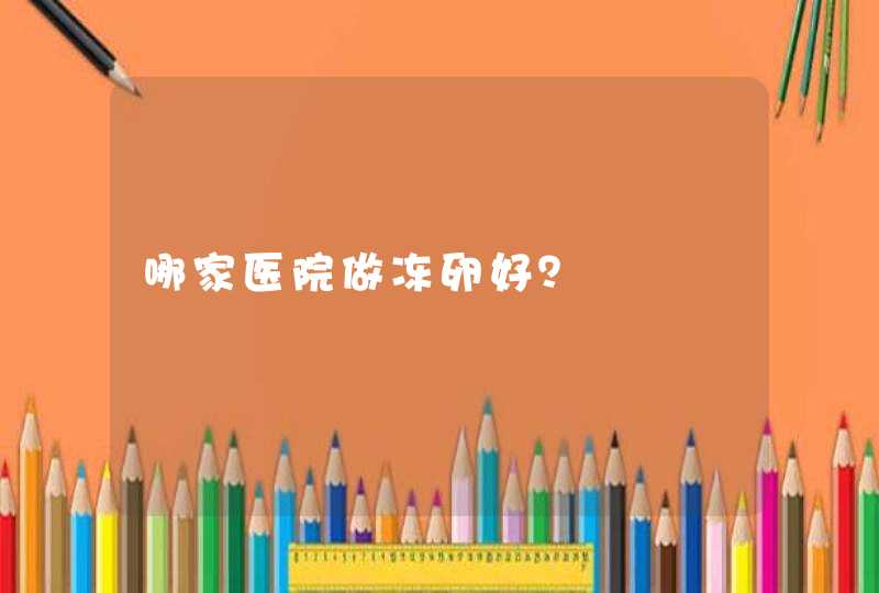 哪家医院做冻卵好？,第1张