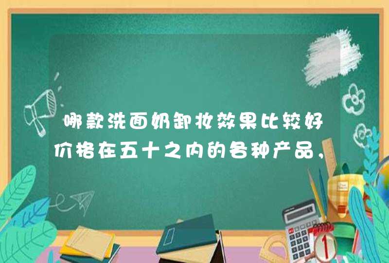 哪款洗面奶卸妆效果比较好价格在五十之内的各种产品，越详细越好~谢谢！~,第1张