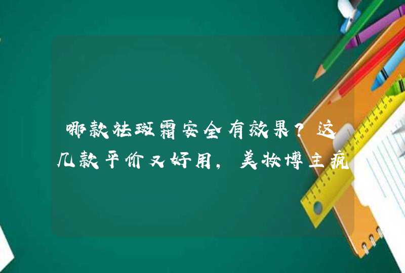 哪款祛斑霜安全有效果？这几款平价又好用，美妆博主疯狂安利,第1张