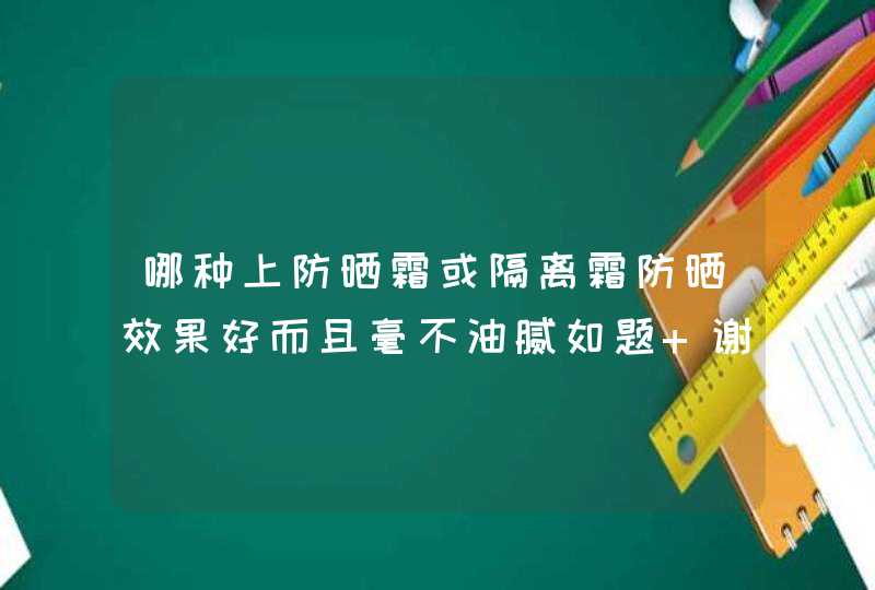 哪种上防晒霜或隔离霜防晒效果好而且毫不油腻如题 谢谢了,第1张