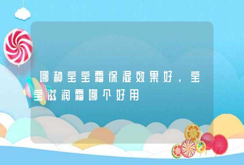 哪种宝宝霜保湿效果好，宝宝滋润霜哪个好用,第1张