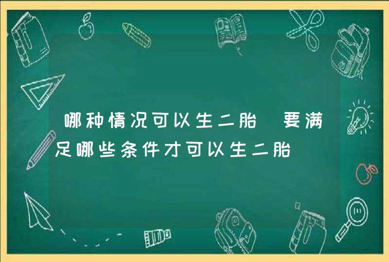 哪种情况可以生二胎_要满足哪些条件才可以生二胎,第1张