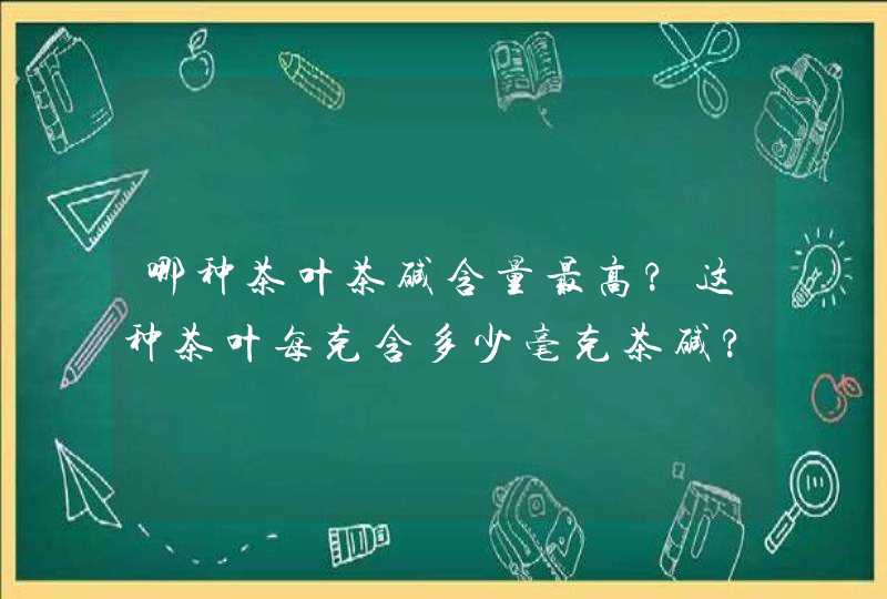 哪种茶叶茶碱含量最高?这种茶叶每克含多少毫克茶碱?,第1张