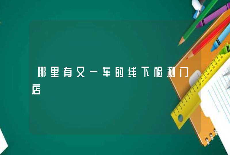 哪里有又一车的线下检测门店,第1张