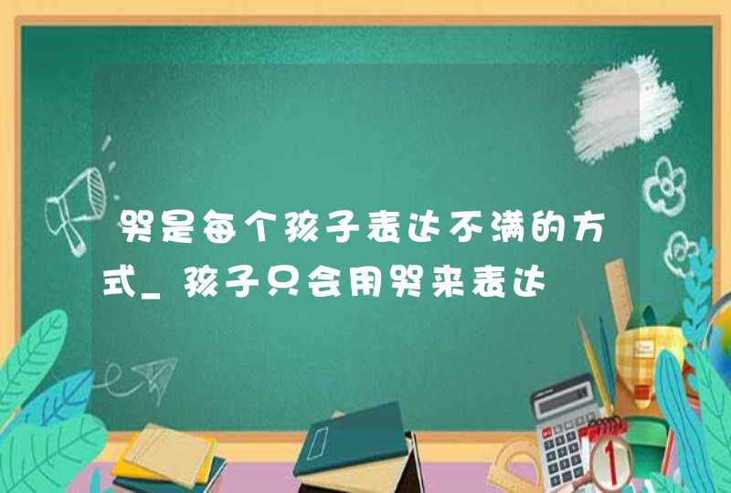 哭是每个孩子表达不满的方式_孩子只会用哭来表达,第1张