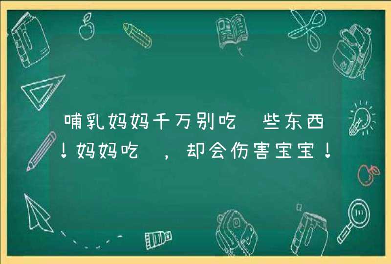 哺乳妈妈千万别吃这些东西！妈妈吃错，却会伤害宝宝！,第1张