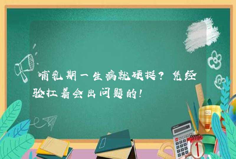 哺乳期一生病就硬挺？凭经验扛着会出问题的！,第1张