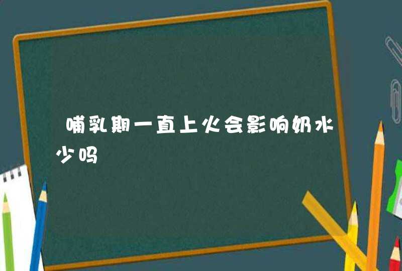 哺乳期一直上火会影响奶水少吗,第1张