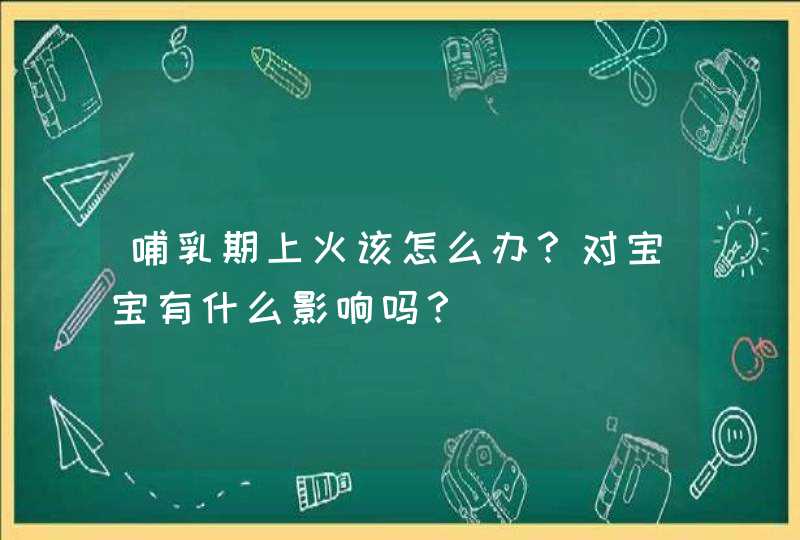 哺乳期上火该怎么办？对宝宝有什么影响吗？,第1张