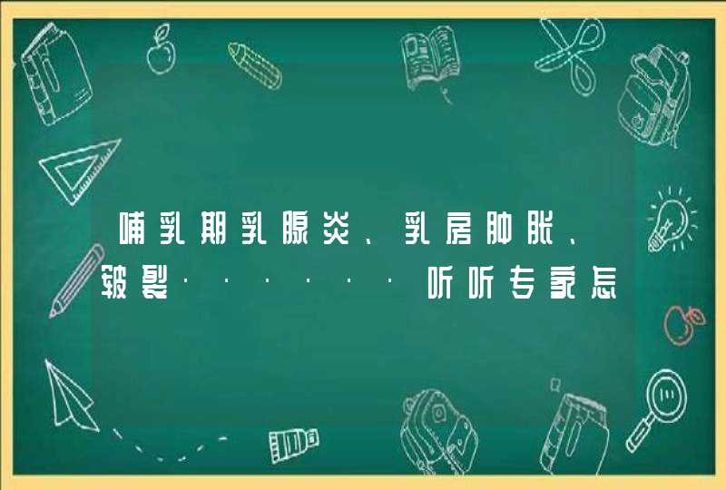 哺乳期乳腺炎、乳房肿胀、皲裂······听听专家怎么说！,第1张