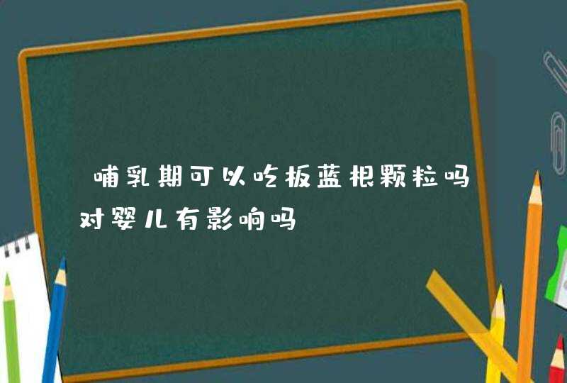 哺乳期可以吃板蓝根颗粒吗对婴儿有影响吗,第1张