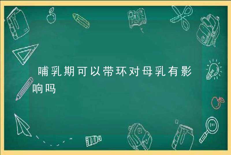 哺乳期可以带环对母乳有影响吗,第1张