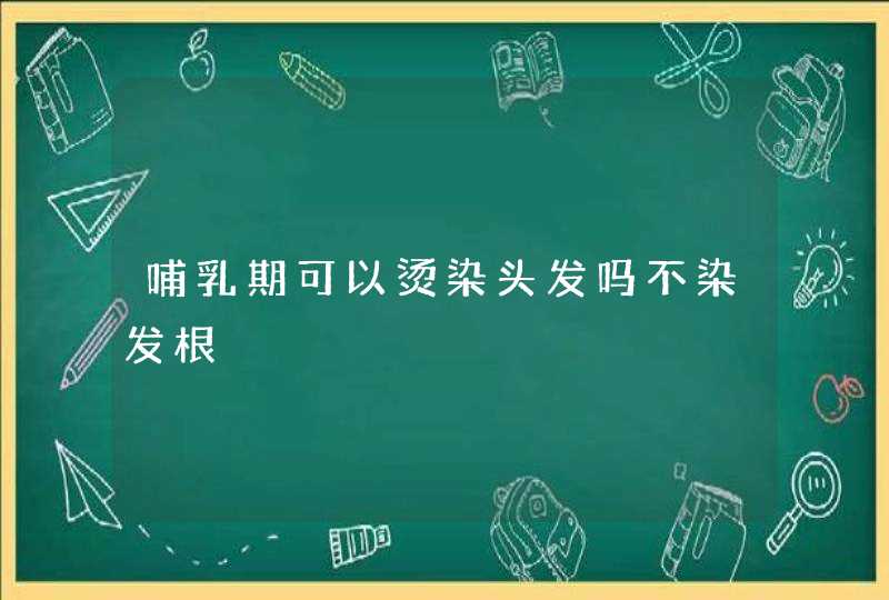 哺乳期可以烫染头发吗不染发根,第1张