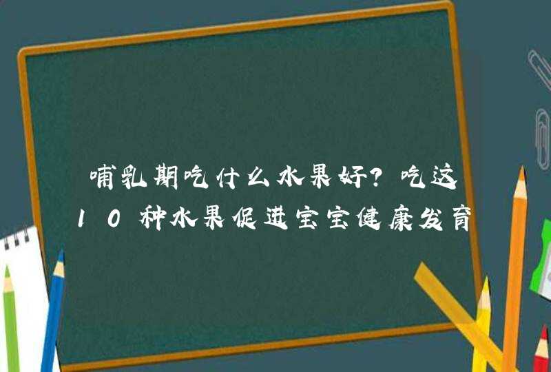 哺乳期吃什么水果好？吃这10种水果促进宝宝健康发育,第1张