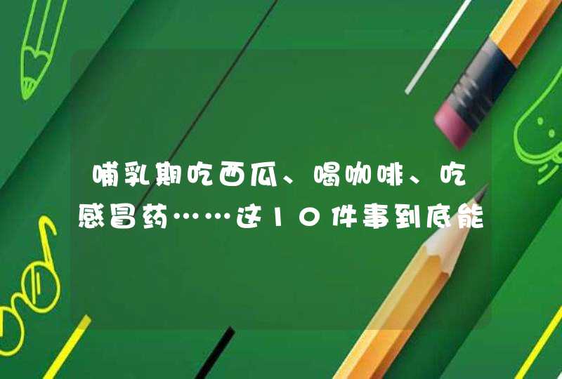 哺乳期吃西瓜、喝咖啡、吃感冒药……这10件事到底能不能做？,第1张