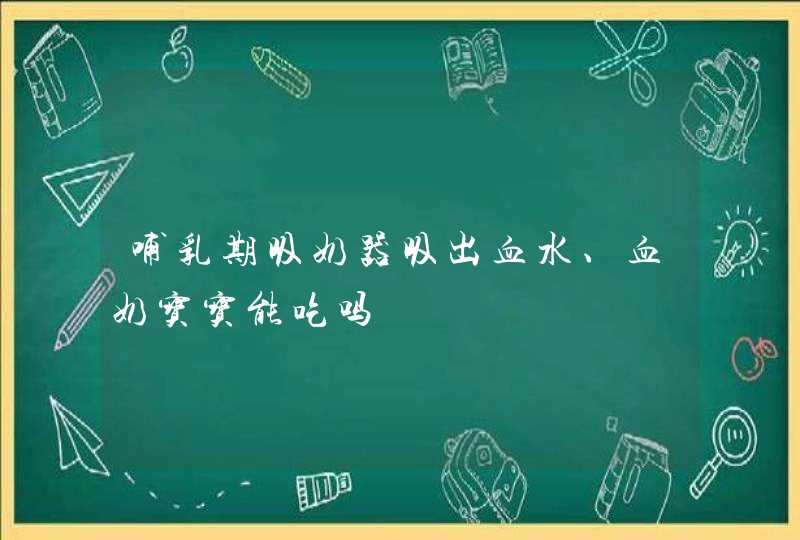 哺乳期吸奶器吸出血水、血奶宝宝能吃吗,第1张