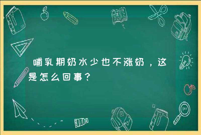 哺乳期奶水少也不涨奶，这是怎么回事？,第1张