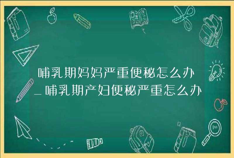 哺乳期妈妈严重便秘怎么办_哺乳期产妇便秘严重怎么办,第1张