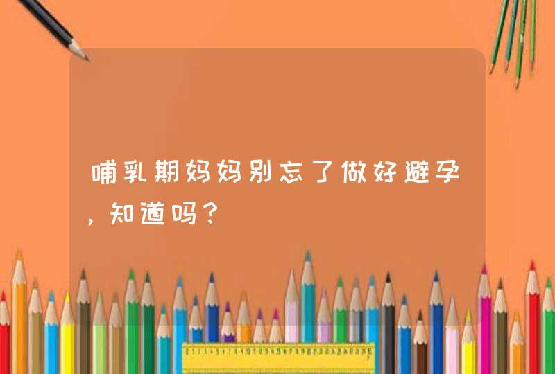 哺乳期妈妈别忘了做好避孕，知道吗？,第1张