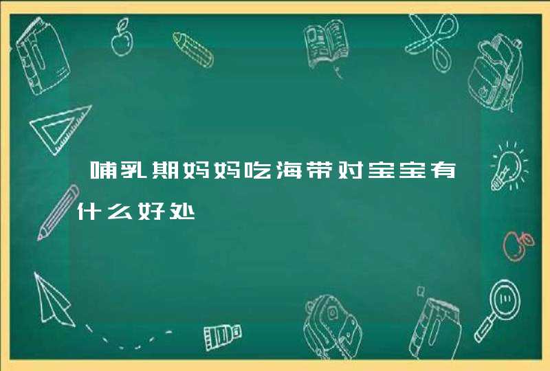 哺乳期妈妈吃海带对宝宝有什么好处,第1张