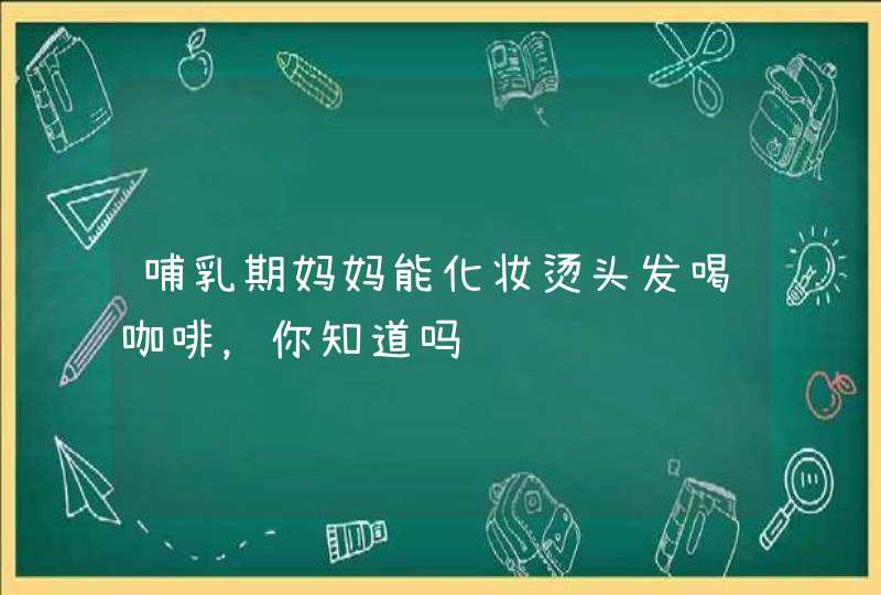 哺乳期妈妈能化妆烫头发喝咖啡，你知道吗,第1张