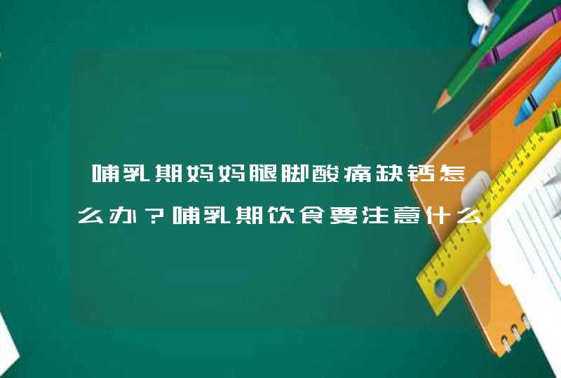 哺乳期妈妈腿脚酸痛缺钙怎么办？哺乳期饮食要注意什么？,第1张