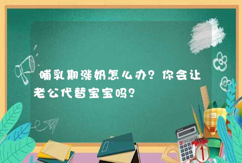 哺乳期涨奶怎么办？你会让老公代替宝宝吗？,第1张