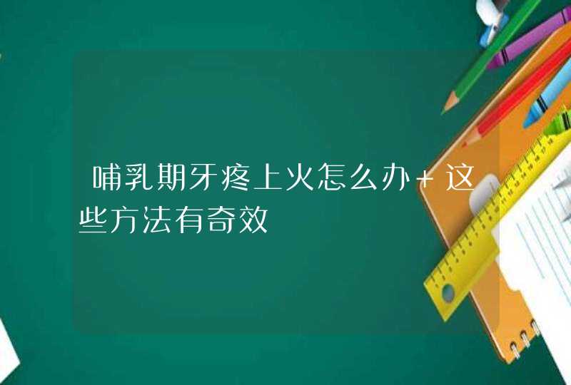 哺乳期牙疼上火怎么办 这些方法有奇效,第1张