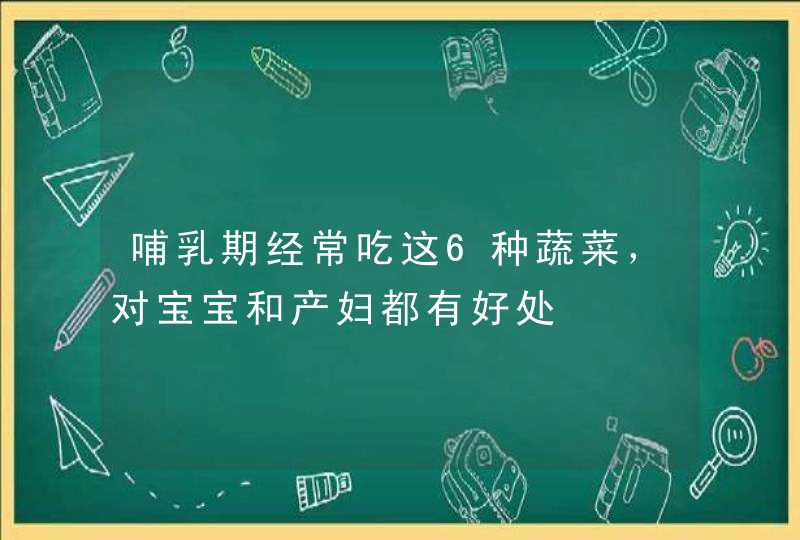 哺乳期经常吃这6种蔬菜，对宝宝和产妇都有好处,第1张