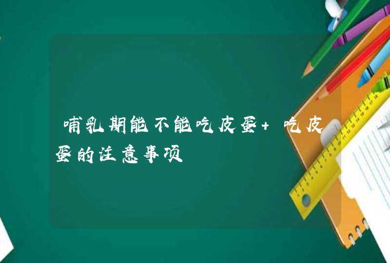 哺乳期能不能吃皮蛋 吃皮蛋的注意事项,第1张