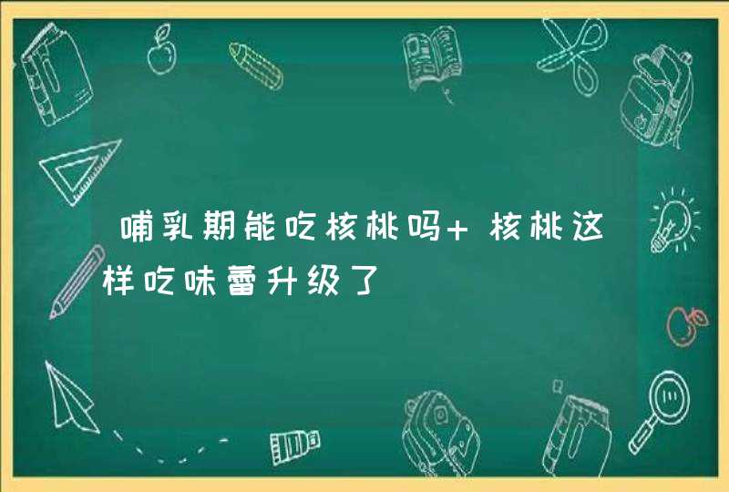 哺乳期能吃核桃吗 核桃这样吃味蕾升级了,第1张