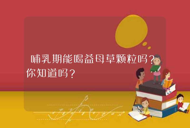 哺乳期能喝益母草颗粒吗？你知道吗？,第1张