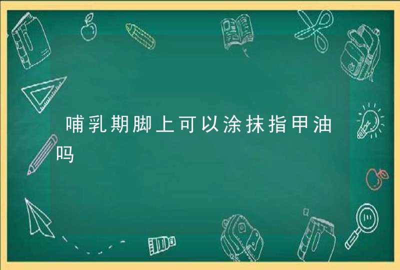 哺乳期脚上可以涂抹指甲油吗,第1张