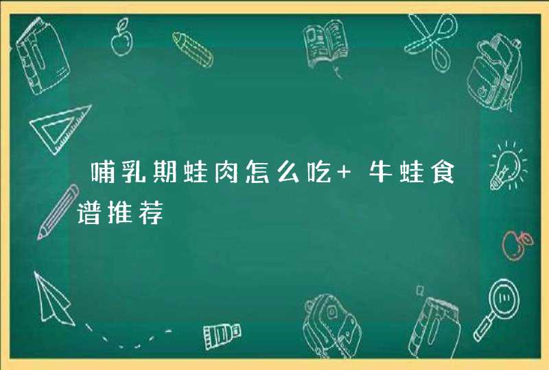 哺乳期蛙肉怎么吃 牛蛙食谱推荐,第1张