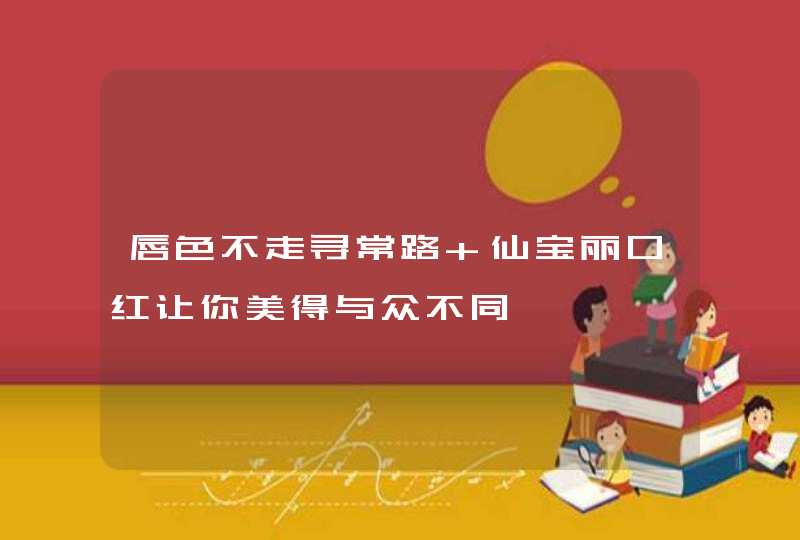 唇色不走寻常路 仙宝丽口红让你美得与众不同,第1张