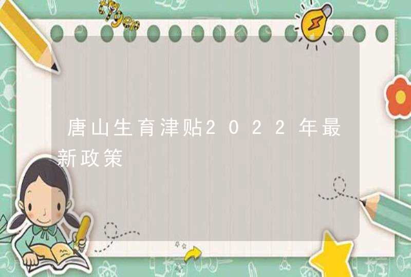 唐山生育津贴2022年最新政策,第1张