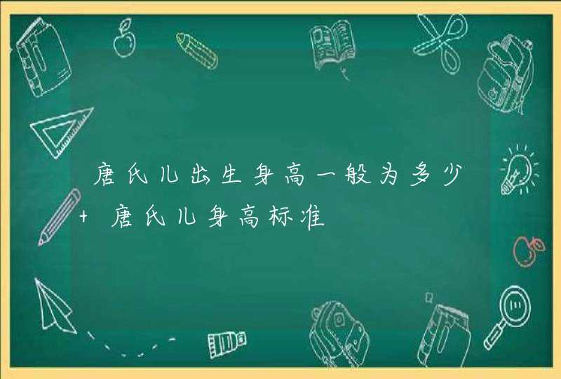 唐氏儿出生身高一般为多少 唐氏儿身高标准,第1张