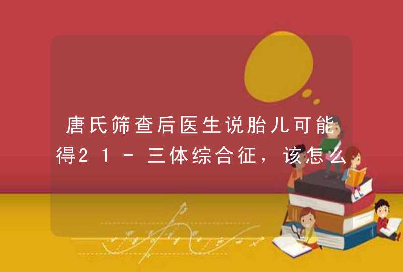 唐氏筛查后医生说胎儿可能得21-三体综合征，该怎么办？,第1张