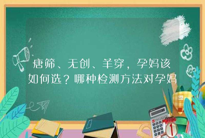 唐筛、无创、羊穿，孕妈该如何选？哪种检测方法对孕妈与胎儿的影响最小？,第1张